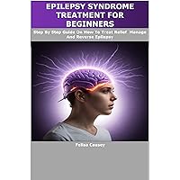 EPILEPSY SYNDROME TREATMENT FOR BEGINNERS: Step By Step Guide On How To Treat Relief Manage And Reverse Epilepsy EPILEPSY SYNDROME TREATMENT FOR BEGINNERS: Step By Step Guide On How To Treat Relief Manage And Reverse Epilepsy Kindle Paperback
