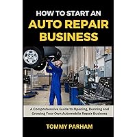 How to Start an Auto Repair Business: A Comprehensive Guide to Opening, Running and Growing Your Own Automobile Repair Business How to Start an Auto Repair Business: A Comprehensive Guide to Opening, Running and Growing Your Own Automobile Repair Business Paperback Kindle