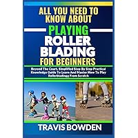 ALL YOU NEED TO KNOW ABOUT PLAYING ROLLERBLADING FOR BEGINNERS: Beyond The Court, Simplified Step By Step Practical Knowledge Guide To Learn And Master How To Play Rollerblading From Scratch ALL YOU NEED TO KNOW ABOUT PLAYING ROLLERBLADING FOR BEGINNERS: Beyond The Court, Simplified Step By Step Practical Knowledge Guide To Learn And Master How To Play Rollerblading From Scratch Paperback Kindle