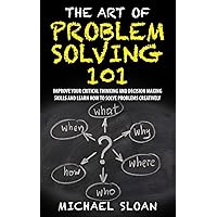The Art Of Problem Solving 101: Improve Your Critical Thinking And Decision Making Skills And Learn How To Solve Problems Creatively The Art Of Problem Solving 101: Improve Your Critical Thinking And Decision Making Skills And Learn How To Solve Problems Creatively Paperback Kindle