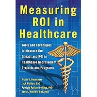 Measuring ROI in Healthcare: Tools and Techniques to Measure the Impact and ROI in Healthcare Improvement Projects and Programs Measuring ROI in Healthcare: Tools and Techniques to Measure the Impact and ROI in Healthcare Improvement Projects and Programs Kindle Hardcover