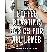 Coffee Roasting Basics For All Leves: Mastering the Art of Roasting for Home Enthusiasts and Professional Baristas | Your Comprehensive Guide to Perfecting Coffee Beans from Green to Brewed