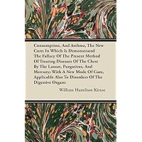 Consumption, and Asthma, the New Cure; In Which Is Demonstrated the Fallacy of the Present Method of Treating Diseases of the Chest by the Lancet, Pur