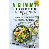 VEGETARIAN COOKBOOK FOR BEGINNERS 2024: A Step-by-Step Guide to Delicious Plant-Powered Cooking – more than 70 Easy Recipes for a Tasty Transition