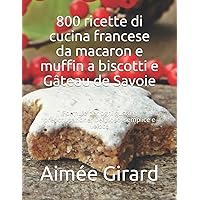 800 ricette di cucina francese da macaron e muffin a biscotti e Gâteau de Savoie: Formule per ogni gusto e preoccupazione. Delizioso, semplice e veloce (Italian Edition)