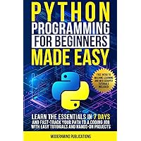 Python Programming for Beginners Made Easy: Learn the Essentials in 7 Days and Fast-Track Your Path to a Coding Job with Easy Tutorials and Hands-On Projects
