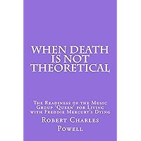 When Death Is NOT Theoretical: The Readiness of the Music Group 'Queen' for Living with Freddie Mercury's Dying When Death Is NOT Theoretical: The Readiness of the Music Group 'Queen' for Living with Freddie Mercury's Dying Kindle Paperback