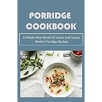 Porridge Cookbook: A Whole New World Of Sweet And Savory Perfect Porridge Recipes