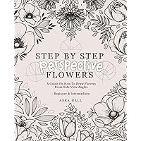 Step By Step Perspective Flowers: A Guide On How To Draw Flowers From Side View Angles Step By Step Perspective Flowers: A Guide On How To Draw Flowers From Side View Angles Paperback