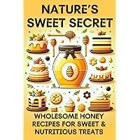 Nature's Sweet Secret: Wholesome Honey Recipes for Sweet & Nutritious Treats: 8 Popular Honey Made Recipes for Guilt-Free Desserts