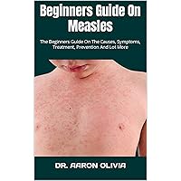 Beginners Guide On Measles : The Beginners Guide On The Causes, Symptoms, Treatment, Prevention And Lot More Beginners Guide On Measles : The Beginners Guide On The Causes, Symptoms, Treatment, Prevention And Lot More Kindle Paperback