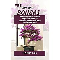 The Art Of Bonsai: The Complete Illustrated Beginners Guide To Cultivating And Nurturing Your Own Bonsai Tree. The Art Of Bonsai: The Complete Illustrated Beginners Guide To Cultivating And Nurturing Your Own Bonsai Tree. Kindle Paperback