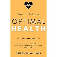 How To Achieve Optimal Health: A Practical Guide to Optimize Exercise, Nutrition, and Goals How To Achieve Optimal Health: A Practical Guide to Optimize Exercise, Nutrition, and Goals Kindle Audible Audiobook Paperback
