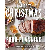 A Guide To Christmas Food Planning: The Ultimate Handbook for Effortless Holiday Menu Prep: Simplify Your Christmas Feast and Delight Foodies