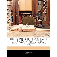 The Education of the Public as to the Communicability and Prevention of Gonorrhoea and Syphilis The Education of the Public as to the Communicability and Prevention of Gonorrhoea and Syphilis Paperback