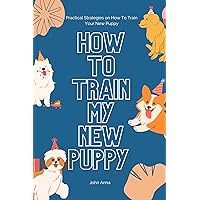 How To Train My New Puppy: Practical Strategies on How To Train Your New Puppy How To Train My New Puppy: Practical Strategies on How To Train Your New Puppy Kindle Paperback