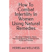 How To Combat Infertility In Women Using Natural Remedies: Hormonal Imbalance, Heavy menstrual periods, Endometriosis, PCOS How To Combat Infertility In Women Using Natural Remedies: Hormonal Imbalance, Heavy menstrual periods, Endometriosis, PCOS Paperback
