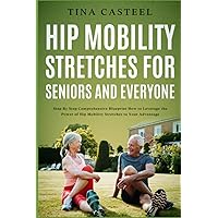 Hip Mobility Stretches for Seniors and Everyone: Step By Step Comprehensive Blueprint on How to Leverage the Power of Hip Mobility Stretches to Your Advantage