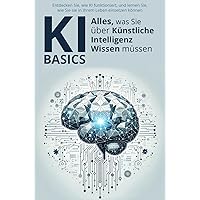 KI Basics: Alles, was Sie über Künstliche Intelligenz wissen müssen: Entdecken Sie, wie KI funktioniert, und lernen Sie, wie Sie sie in Ihrem Leben einsetzen können (German Edition)