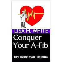 Conquer Your A-Fib: How To Beat Atrial Fibrillation Conquer Your A-Fib: How To Beat Atrial Fibrillation Kindle Paperback