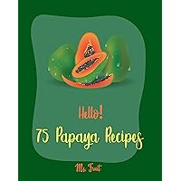 Hello! 75 Papaya Recipes: Best Papaya Cookbook Ever For Beginners [Homemade Salsa Recipe, Smoothie Bowl Recipe, Tropical Drink Recipes, Bean Salad Recipe, ... And Fruit Smoothie Recipe] [Book 1] Hello! 75 Papaya Recipes: Best Papaya Cookbook Ever For Beginners [Homemade Salsa Recipe, Smoothie Bowl Recipe, Tropical Drink Recipes, Bean Salad Recipe, ... And Fruit Smoothie Recipe] [Book 1] Kindle Paperback