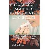 How To Make A Homemade Lip Balm: 32 DIY Quick Lip Balms Recipes for beginners How To Make A Homemade Lip Balm: 32 DIY Quick Lip Balms Recipes for beginners Kindle Paperback