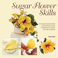 Sugar Flower Skills: The Cake Decorator's Step-by-Step Guide to Making Exquisite Lifelike Flowers Sugar Flower Skills: The Cake Decorator's Step-by-Step Guide to Making Exquisite Lifelike Flowers Hardcover