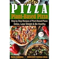 Plant-Based Pizza: Step by Step Recipes of Plant-Based Pizza. Detox, Lose Weight & Be Healthy. (Plant Based Cookbook)