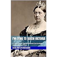 I'm Lying to Queen Victoria: A Time-Traveler Tries to Outsmart the Greatest Queen Who Ever Lived I'm Lying to Queen Victoria: A Time-Traveler Tries to Outsmart the Greatest Queen Who Ever Lived Paperback Kindle