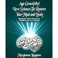 Age Gracefully! New Science to Restore Your Mind and Body!: Eliminate Senior Moments, Wrinkles and Low Energy Age Gracefully! New Science to Restore Your Mind and Body!: Eliminate Senior Moments, Wrinkles and Low Energy Paperback Kindle