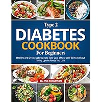 Type 2 Diabetes Cookbook For Beginners: Healthy and Delicious Recipes to Take Care of Your Well-Being without Giving Up the Foods You Love