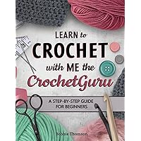 Learn to Crochet With Me the CrochetGuru: A Step-by-Step Guide for Beginners Learn to Crochet With Me the CrochetGuru: A Step-by-Step Guide for Beginners Paperback Kindle