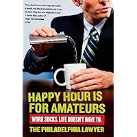 Happy Hour Is for Amateurs: Work Sucks. Life Doesn't Have To. Happy Hour Is for Amateurs: Work Sucks. Life Doesn't Have To. Paperback Kindle Hardcover