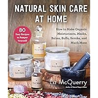 Natural Skin Care at Home: How to Make Organic Moisturizers, Masks, Balms, Buffs, Scrubs, and Much More
