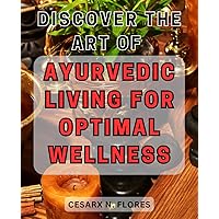 Discover the Art of Ayurvedic Living for Optimal Wellness: Unlock the Secrets of Ayurveda for Enhanced Well-being and Vitality