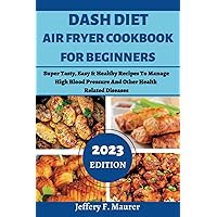 Dash Diet Air Fryer Cookbook For Beginners 2023: Super Tasty, Easy & Healthy Recipes To Manage High Blood Pressure And Other Health Related Diseases Dash Diet Air Fryer Cookbook For Beginners 2023: Super Tasty, Easy & Healthy Recipes To Manage High Blood Pressure And Other Health Related Diseases Paperback Kindle Hardcover
