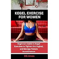 KEGEL EXERCISE FOR WOMEN : Beginners Guide to Kegel Exercises to Tighten the Vaginal, and Manage Female Incontinences KEGEL EXERCISE FOR WOMEN : Beginners Guide to Kegel Exercises to Tighten the Vaginal, and Manage Female Incontinences Kindle Paperback