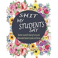 Shit My Students Say: A Teacher Journal to Record and Collect Unforgettable Quotes, Funny & Hilarious Classroom Stories, Teacher Memory Book with flowers