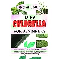 USING CHLORELLA FOR BEGINNERS : Essential Primer to Boost Your Health, Detoxify, and Supercharge Your Wellness, Energize Your Body, and Enhance Vitality USING CHLORELLA FOR BEGINNERS : Essential Primer to Boost Your Health, Detoxify, and Supercharge Your Wellness, Energize Your Body, and Enhance Vitality Kindle Paperback