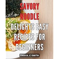 Savory Noodle Delights: Easy Recipes for Beginners: A Flavorful Journey into the World of Noodles: Simple and Delicious Recipes to Kickstart Your Culinary Adventure