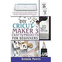 DIY Cricut Maker 3 Crafts/Projects for Beginners: A Simple Step-by-Step Guide to over 60 Do-it-Yourself Cricut 3 Projects DIY Cricut Maker 3 Crafts/Projects for Beginners: A Simple Step-by-Step Guide to over 60 Do-it-Yourself Cricut 3 Projects Paperback Kindle