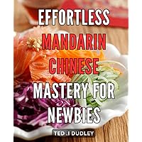 Effortless Mandarin Chinese Mastery for Newbies: Unlock the Secrets to Effortlessly Mastering Mandarin Chinese as a Beginner - Your Essential Guide