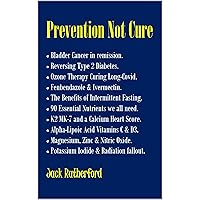 Prevention Not Cure: Bladder Cancer in Remission. Reversing Type 2 Diabetes. Ozone & Long Covid Lung Disease. Fenbendazole & Ivermectin. Intermittent Fasting. Calcium Heart Score. 90 Nutrients.. Prevention Not Cure: Bladder Cancer in Remission. Reversing Type 2 Diabetes. Ozone & Long Covid Lung Disease. Fenbendazole & Ivermectin. Intermittent Fasting. Calcium Heart Score. 90 Nutrients.. Kindle Paperback