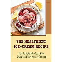 The Healthiest Ice-Cream Recipe: How To Make A Perfect, Silky, Sweet, And Very Healthy Dessert