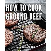 How To Cook Ground Beef: The Ultimate Guide to Mastering Mouthwatering Ground Beef Recipes for Effortless Cooking and Family Delight