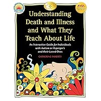 Understanding Death and Illness and What They Teach about Life: An Interactive Guide for Individuals with Autism or Asperger's and Their Loved Ones Understanding Death and Illness and What They Teach about Life: An Interactive Guide for Individuals with Autism or Asperger's and Their Loved Ones Paperback