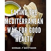 Eating The Mediterranean Way For Good Health: Unlock the Secrets to a Nutritious and Delicious Mediterranean Diet - The Perfect Gift for Health-Conscious Foodies!
