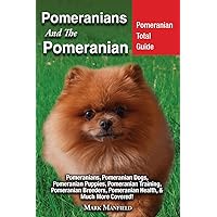 Pomeranians and the Pomeranian: Pomeranian Total Guide: Pomeranians, Pomeranian Dogs, Pomeranian Puppies, Pomeranian Training, Pomeranian Breeders, Pomeranian Health, & Much More Covered!
