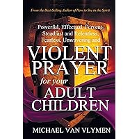 Violent Prayer for your Adult Children: Powerful, Effectual, Fervent, Steadfast and Relentless, Fearless, Unwavering and Violent Prayer for your Adult Children Violent Prayer for your Adult Children: Powerful, Effectual, Fervent, Steadfast and Relentless, Fearless, Unwavering and Violent Prayer for your Adult Children Paperback Kindle