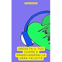 Ascolta il tuo Cuore e Raggiungerai la Vera Felicità (Italian Edition)